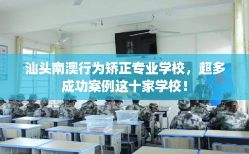 汕头南澳行为矫正专业学校,超多成功案例这十家学校! 汕头南澳行为矫正专业学校,超多成功案例这十家学校!