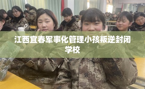 江西宜春军事化管理小孩叛逆封闭学校