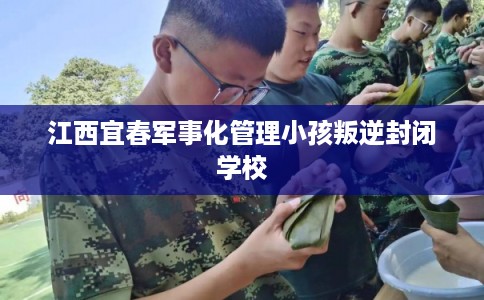 江西宜春军事化管理小孩叛逆封闭学校