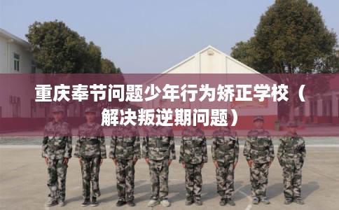 重庆奉节问题少年行为矫正学校（解决叛逆期问题）