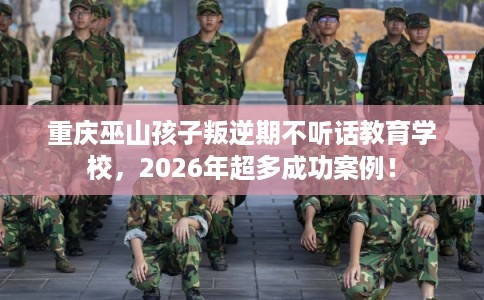 重庆巫山孩子叛逆期不听话教育学校，2026年超多成功案例！