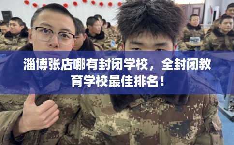 淄博张店哪有封闭学校，全封闭教育学校最佳排名！