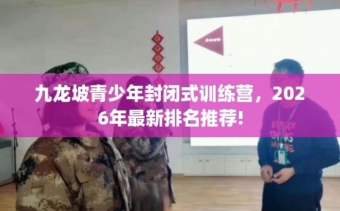 九龙坡青少年封闭式训练营，2026年最新排名推荐!