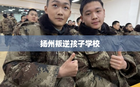 扬州叛逆孩子学校