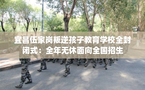 宜昌伍家岗叛逆孩子教育学校全封闭式：全年无休面向全国招生