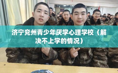 济宁兖州青少年厌学心理学校(解决不上学的情况) 济宁兖州青少年厌学心理学校(解决不上学的情况)