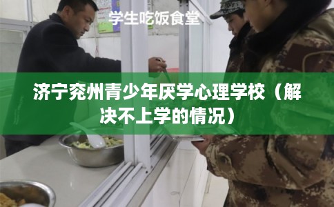 济宁兖州青少年厌学心理学校（解决不上学的情况）