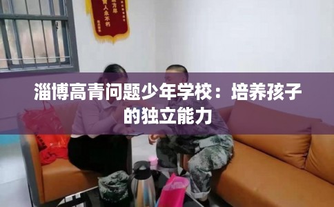 淄博高青问题少年学校：培养孩子的独立能力