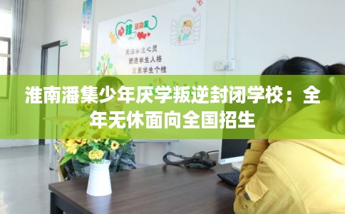 淮南潘集少年厌学叛逆封闭学校：全年无休面向全国招生