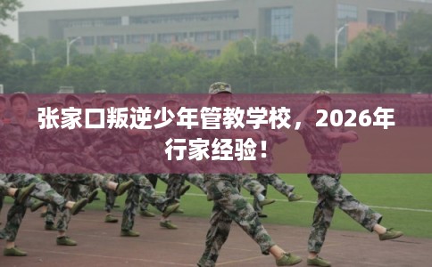 张家口叛逆少年管教学校,2026年行家经验! 张家口叛逆少年管教学校,2026年行家经验!