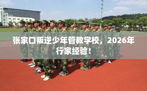 张家口叛逆少年管教学校,2026年行家经验! 张家口叛逆少年管教学校,2026年行家经验!