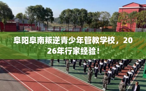 阜阳阜南叛逆青少年管教学校,2026年行家经验! 阜阳阜南叛逆青少年管教学校,2026年行家经验!