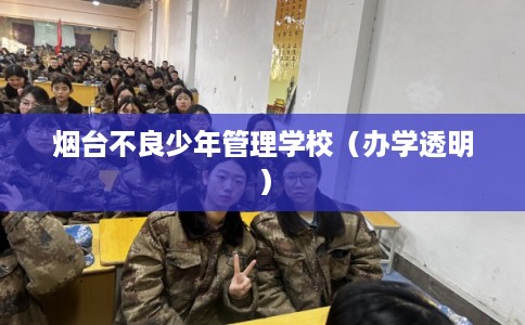 烟台不良少年管理学校(办学透明) 烟台不良少年管理学校(办学透明)