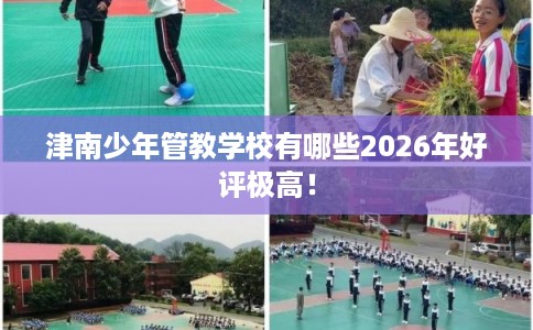 津南少年管教学校有哪些2026年好评极高！