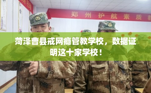 菏泽曹县戒网瘾管教学校,数据证明这十家学校! 菏泽曹县戒网瘾管教学校,数据证明这十家学校!