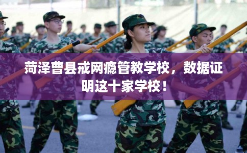 菏泽曹县戒网瘾管教学校，数据证明这十家学校！