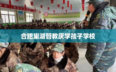 合肥巢湖管教厌学孩子学校