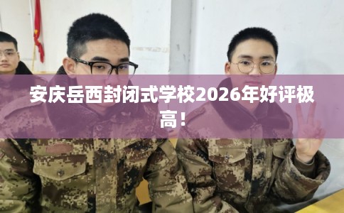 安庆岳西封闭式学校2026年好评极高！