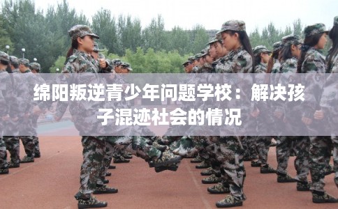 绵阳叛逆青少年问题学校:解决孩子混迹社会的情况 绵阳叛逆青少年问题学校:解决孩子混迹社会的情况
