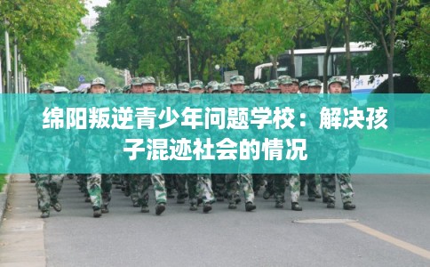 绵阳叛逆青少年问题学校：解决孩子混迹社会的情况