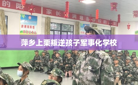 萍乡上栗叛逆孩子军事化学校