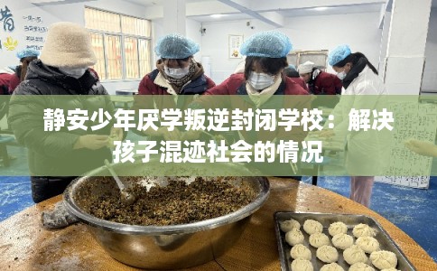 静安少年厌学叛逆封闭学校:解决孩子混迹社会的情况 静安少年厌学叛逆封闭学校:解决孩子混迹社会的情况