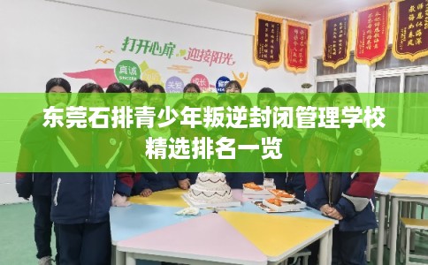 东莞石排青少年叛逆封闭管理学校精选排名一览 东莞石排青少年叛逆封闭管理学校精选排名一览