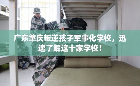广东肇庆叛逆孩子军事化学校,迅速了解这十家学校! 广东肇庆叛逆孩子军事化学校,迅速了解这十家学校!