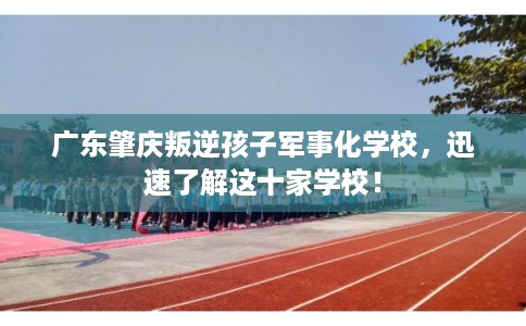 广东肇庆叛逆孩子军事化学校，迅速了解这十家学校！