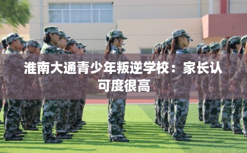 淮南大通青少年叛逆学校：家长认可度很高