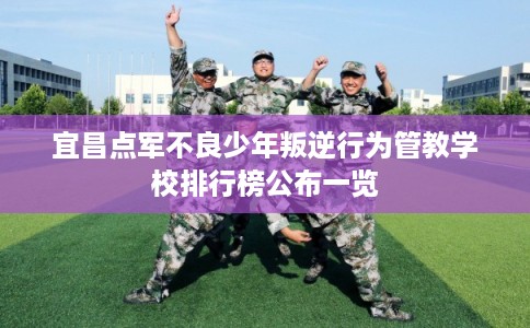 宜昌点军不良少年叛逆行为管教学校排行榜公布一览
