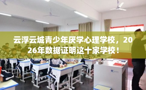 云浮云城青少年厌学心理学校,2026年数据证明这十家学校! 云浮云城青少年厌学心理学校,2026年数据证明这十家学校!