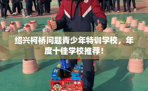 绍兴柯桥问题青少年特训学校，年度十佳学校推荐！