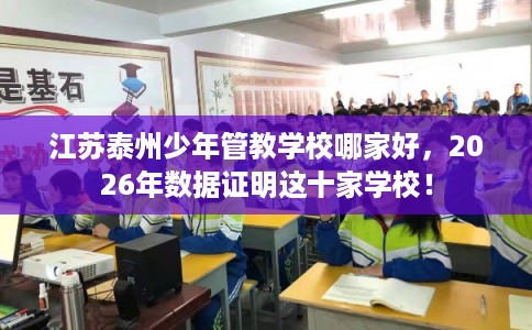 江苏泰州少年管教学校哪家好,2026年数据证明这十家学校! 江苏泰州少年管教学校哪家好,2026年数据证明这十家学校!