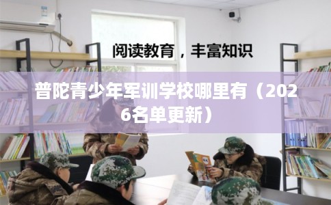 普陀青少年军训学校哪里有(2026名单更新) 普陀青少年军训学校哪里有(2026名单更新)