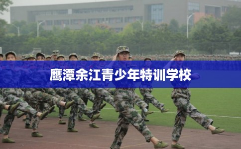 鹰潭余江青少年特训学校