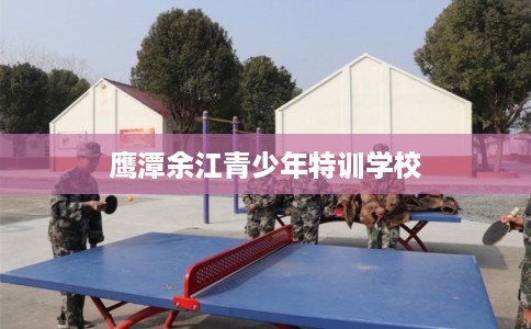 鹰潭余江青少年特训学校