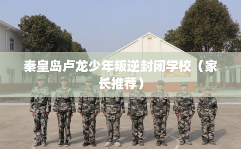 秦皇岛卢龙少年叛逆封闭学校（家长推荐）