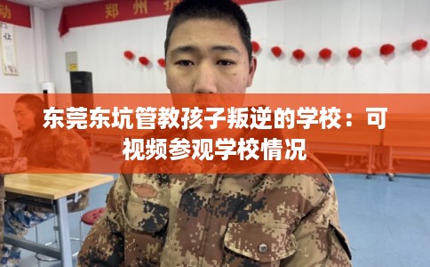 东莞东坑管教孩子叛逆的学校：可视频参观学校情况