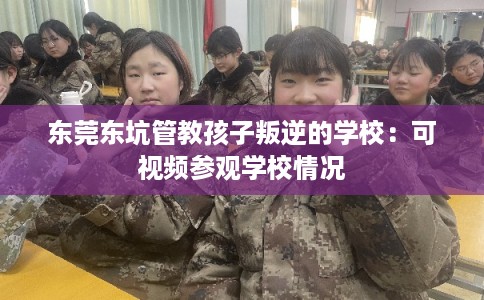 东莞东坑管教孩子叛逆的学校：可视频参观学校情况