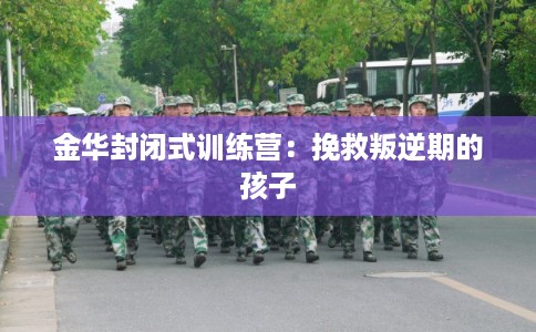 金华封闭式训练营：挽救叛逆期的孩子