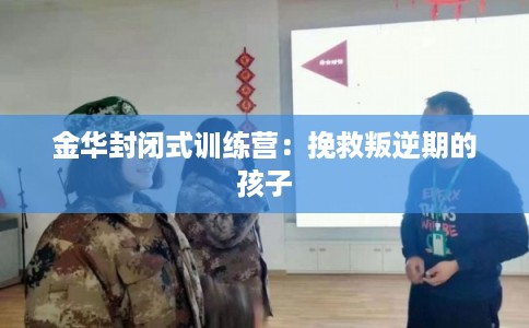 金华封闭式训练营：挽救叛逆期的孩子