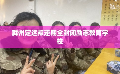滁州定远叛逆期全封闭励志教育学校