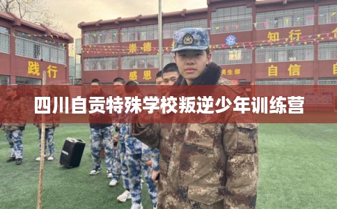 四川自贡特殊学校叛逆少年训练营
