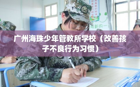广州海珠少年管教所学校(改善孩子不良行为习惯) 广州海珠少年管教所学校(改善孩子不良行为习惯)