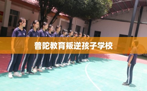 普陀教育叛逆孩子学校