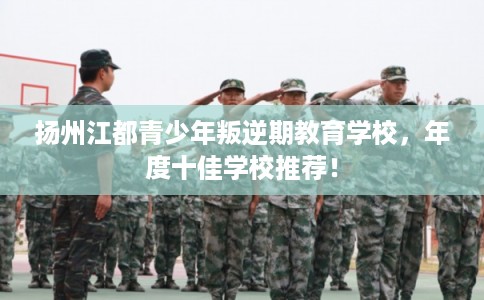 扬州江都青少年叛逆期教育学校，年度十佳学校推荐！