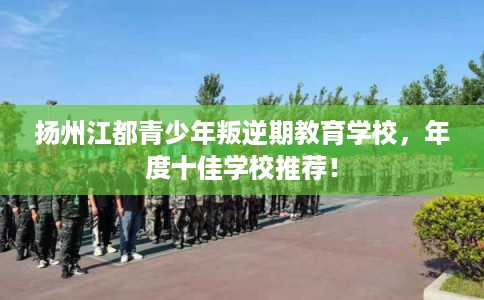 扬州江都青少年叛逆期教育学校，年度十佳学校推荐！