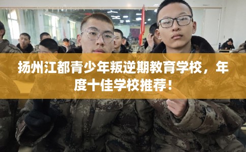扬州江都青少年叛逆期教育学校，年度十佳学校推荐！