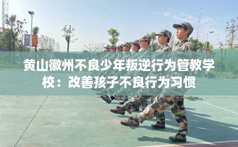 黄山徽州不良少年叛逆行为管教学校：改善孩子不良行为习惯